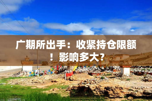 广期所出手：收紧持仓限额！影响多大？