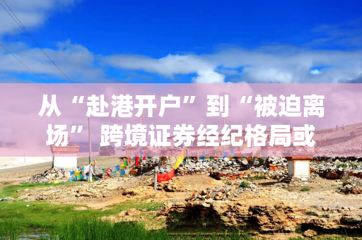 从“赴港开户”到“被迫离场” 跨境证券经纪格局或将重塑 从“赴港开户”到“被迫离场” 跨境证券经纪格局或将重塑