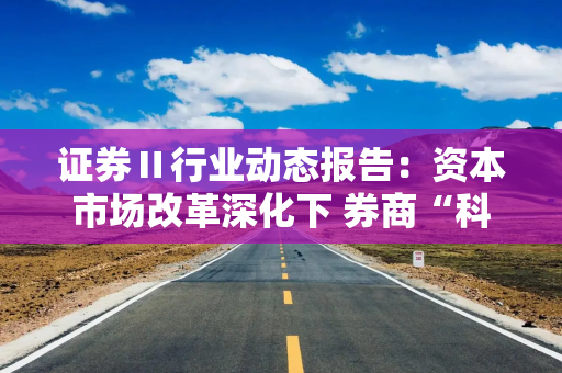证券Ⅱ行业动态报告：资本市场改革深化下 券商“科创属性”价值重估