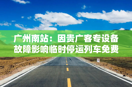 广州南站：因贵广客专设备故障影响临时停运列车免费退改签