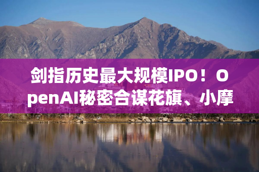 剑指历史最大规模IPO！OpenAI秘密合谋花旗、小摩，华尔街豪华承销天团渐浮出水面