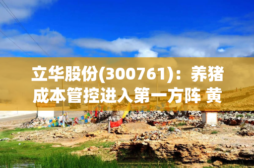 立华股份(300761)：养猪成本管控进入第一方阵 黄鸡业务持续盈利