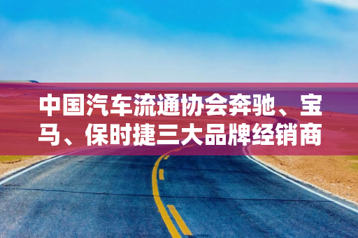 中国汽车流通协会奔驰、宝马、保时捷三大品牌经销商分会正式成立