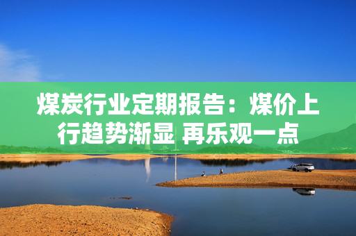 煤炭行业定期报告：煤价上行趋势渐显 再乐观一点