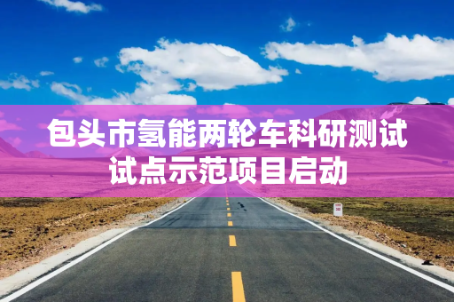 包头市氢能两轮车科研测试试点示范项目启动