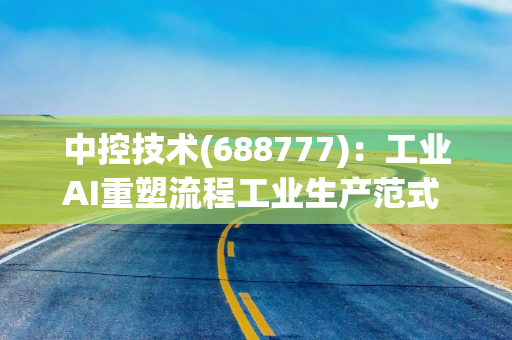 中控技术(688777)：工业AI重塑流程工业生产范式 全栈能力构筑自主运行工厂护城河