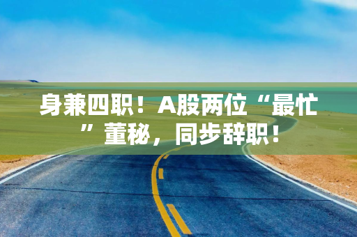 身兼四职！A股两位“最忙”董秘，同步辞职！