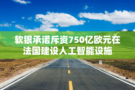 软银承诺斥资750亿欧元在法国建设人工智能设施