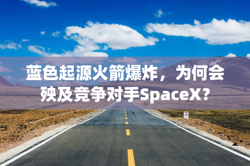 蓝色起源火箭爆炸，为何会殃及竞争对手SpaceX？