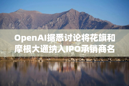 OpenAI据悉讨论将花旗和摩根大通纳入IPO承销商名单