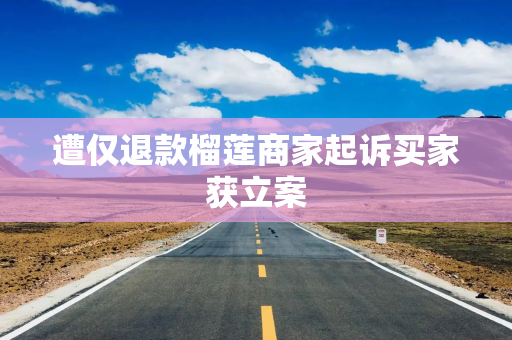 遭仅退款榴莲商家起诉买家获立案