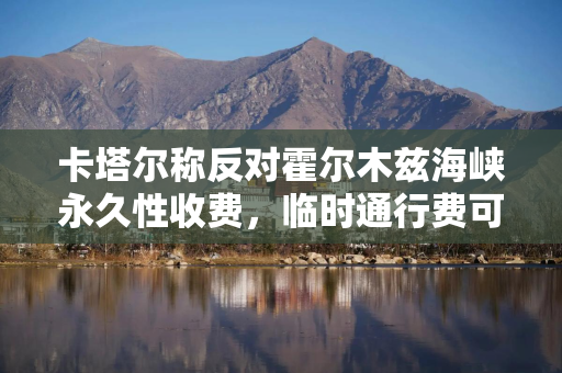 卡塔尔称反对霍尔木兹海峡永久性收费，临时通行费可以商量