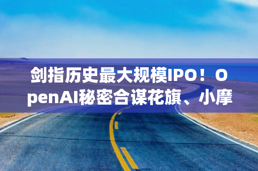 剑指历史最大规模IPO！OpenAI秘密合谋花旗、小摩，华尔街豪华承销天团渐浮出水面