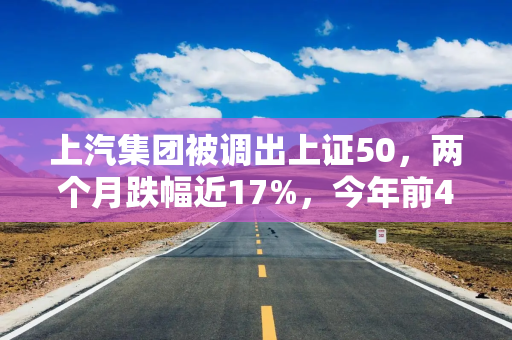 上汽集团被调出上证50，两个月跌幅近17%，今年前4个月销量也下滑
