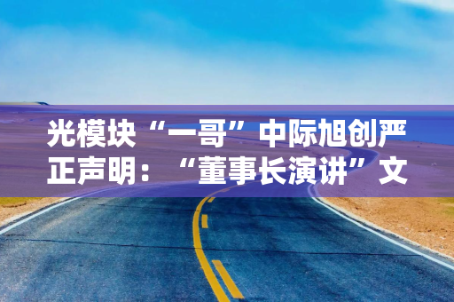 光模块“一哥”中际旭创严正声明：“董事长演讲”文章全文为杜撰的虚假内容