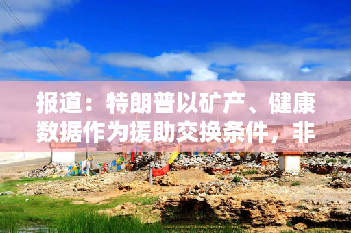 报道：特朗普以矿产、健康数据作为援助交换条件，非洲各国予以抵制