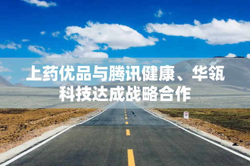 上药优品与腾讯健康、华瓴科技达成战略合作