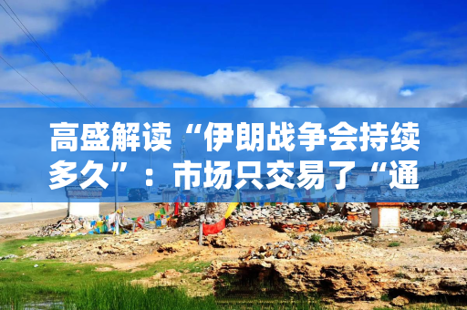 高盛解读“伊朗战争会持续多久”：市场只交易了“通胀”，还未交易“衰退”