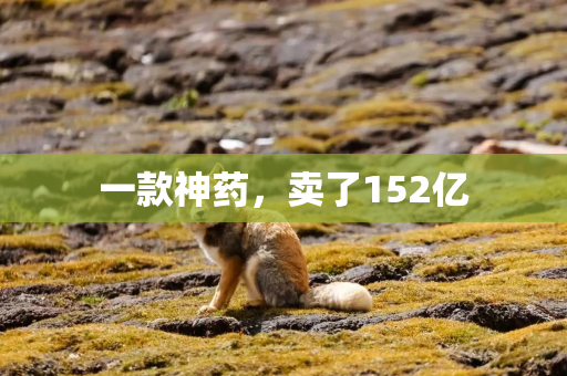 一款神药，卖了152亿