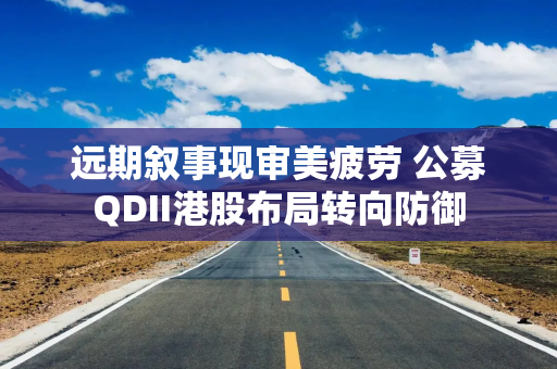 远期叙事现审美疲劳 公募QDII港股布局转向防御