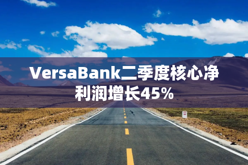 VersaBank二季度核心净利润增长45%