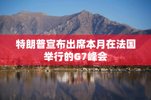 特朗普宣布出席本月在法国举行的G7峰会