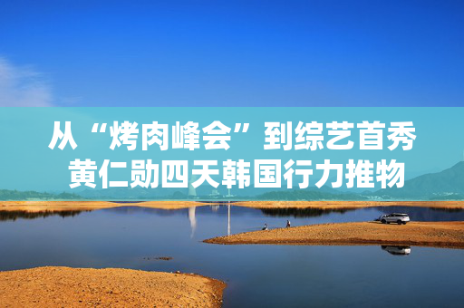 从“烤肉峰会”到综艺首秀 黄仁勋四天韩国行力推物理AI落地