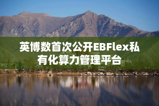英博数首次公开EBFlex私有化算力管理平台