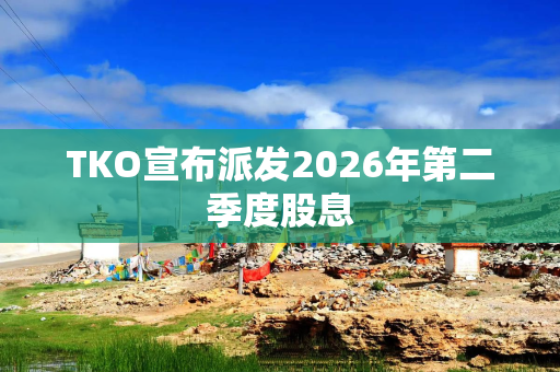 TKO宣布派发2026年第二季度股息