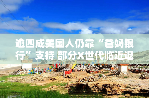 逾四成美国人仍靠“爸妈银行”支持 部分X世代临近退休仍在“啃老”