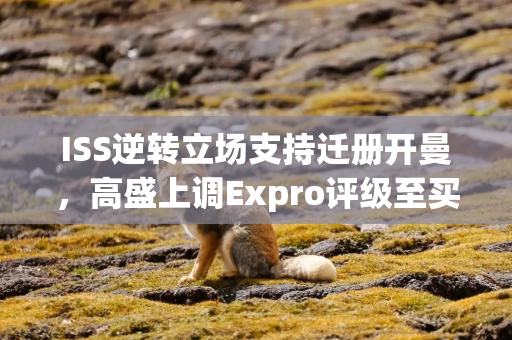 ISS逆转立场支持迁册开曼，高盛上调Expro评级至买入