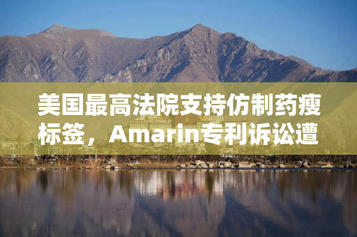美国最高法院支持仿制药瘦标签，Amarin专利诉讼遭重挫