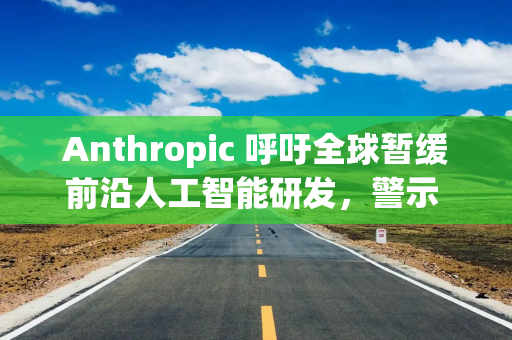 Anthropic 呼吁全球暂缓前沿人工智能研发，警示 AI 自主迭代风险