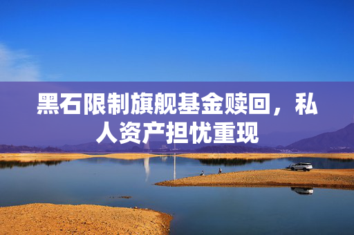 黑石限制旗舰基金赎回，私人资产担忧重现