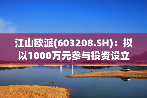 江山欧派(603208.SH)：拟以1000万元参与投资设立杭州容腾三号创业投资合伙企业