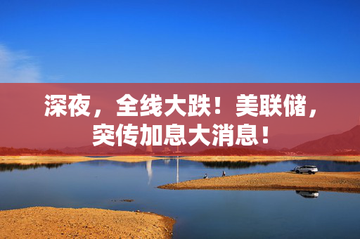 深夜，全线大跌！美联储，突传加息大消息！