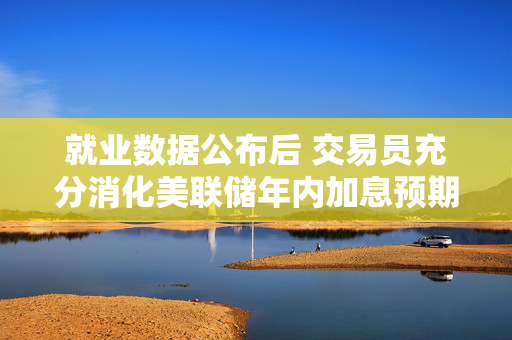 就业数据公布后 交易员充分消化美联储年内加息预期