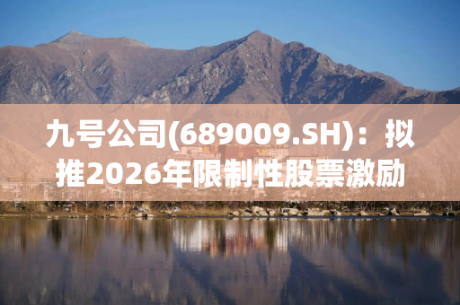 九号公司(689009.SH)：拟推2026年限制性股票激励计划