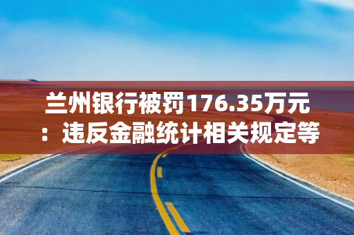 兰州银行被罚176.35万元:违反金融统计相关规定等 兰州银行被罚176.35万元:违反金融统计相关规定等