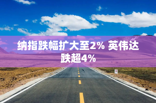 纳指跌幅扩大至2% 英伟达跌超4%
