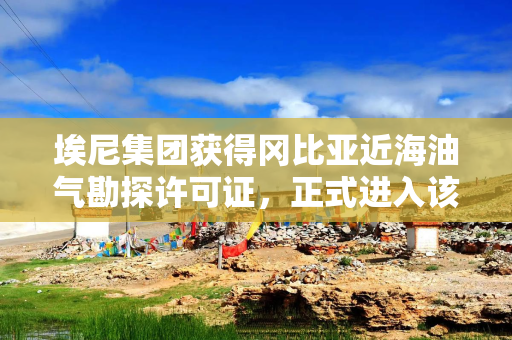 埃尼集团获得冈比亚近海油气勘探许可证，正式进入该国市场