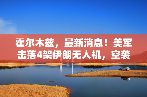 霍尔木兹，最新消息！美军击落4架伊朗无人机，空袭雷达站 伊朗称向美军舰发射导弹，美军回应