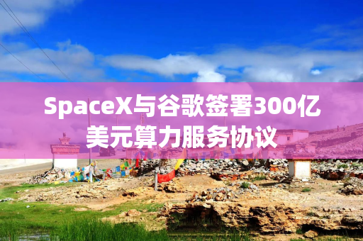 SpaceX与谷歌签署300亿美元算力服务协议