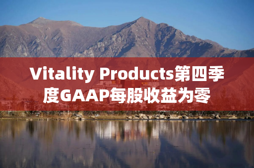 Vitality Products第四季度GAAP每股收益为零