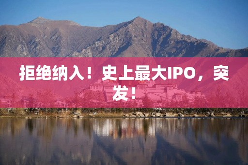 拒绝纳入！史上最大IPO，突发！