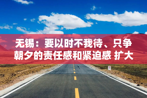无锡：要以时不我待、只争朝夕的责任感和紧迫感 扩大晶圆制造、提升先进封测、转型装备材料、攻关新兴领域