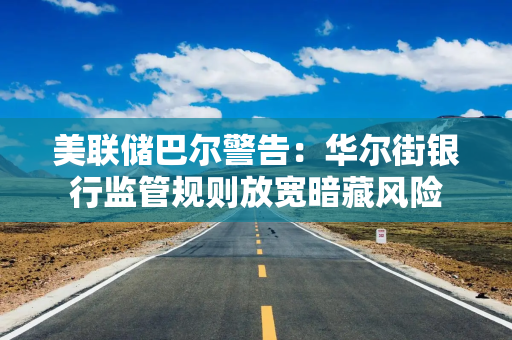 美联储巴尔警告：华尔街银行监管规则放宽暗藏风险