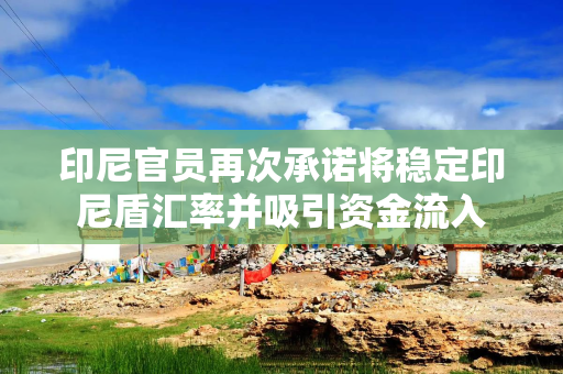 印尼官员再次承诺将稳定印尼盾汇率并吸引资金流入