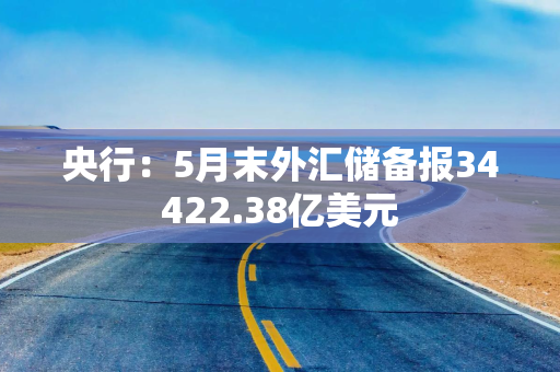 央行：5月末外汇储备报34422.38亿美元