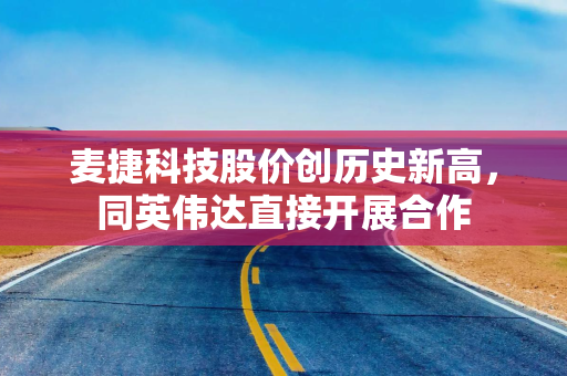 麦捷科技股价创历史新高，同英伟达直接开展合作